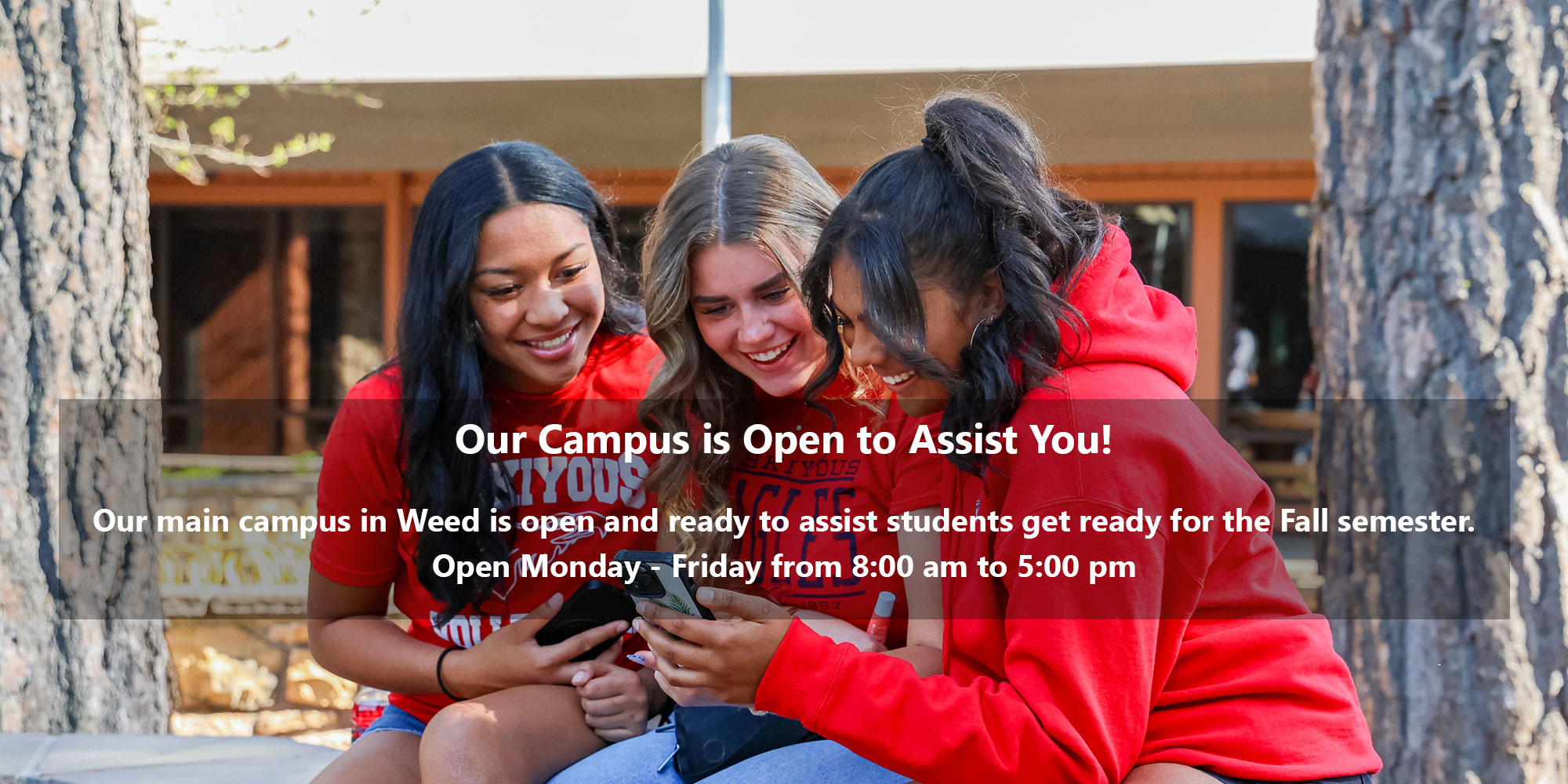 Our Campus is Open to Assist You! Our main campus in Weed is open and ready to assist students get ready for the Fall semester. Open Monday - Friday from 8:00 am to 5:00 pm.
