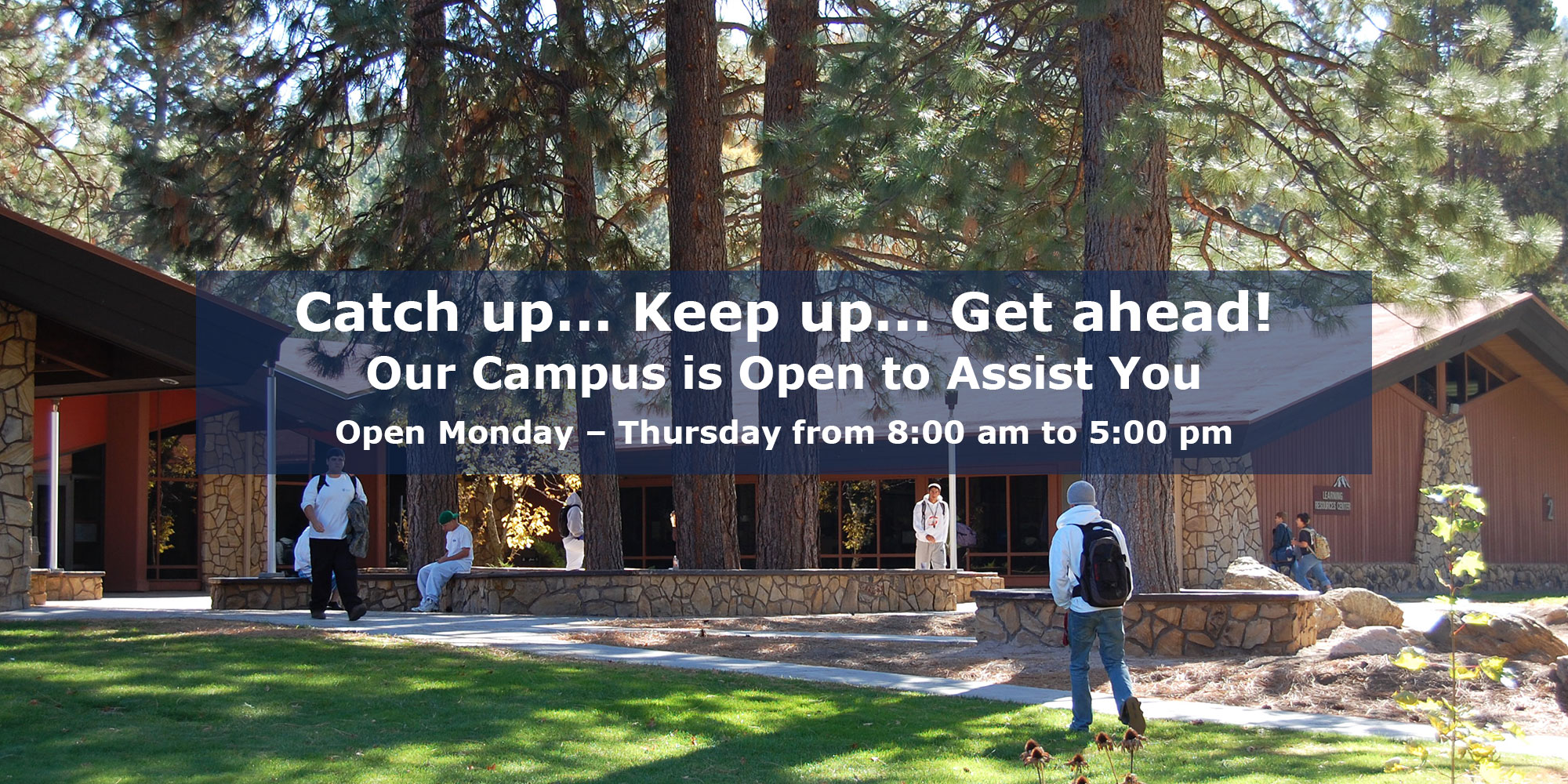 Catch up... Keep up... Get ahead! Our Campus is Open to Assist You. Open Monday – Thursday from 8:00 am to 5:00 pm.
