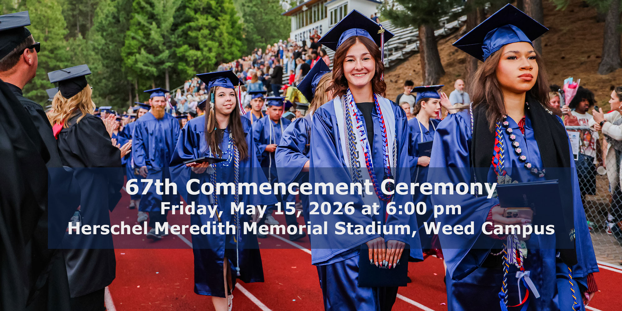 67th Commencement Ceremony. Friday, May 15, 2026 at 6:00 pm. Herschel Meredith Memorial Stadium, Weed Campus.