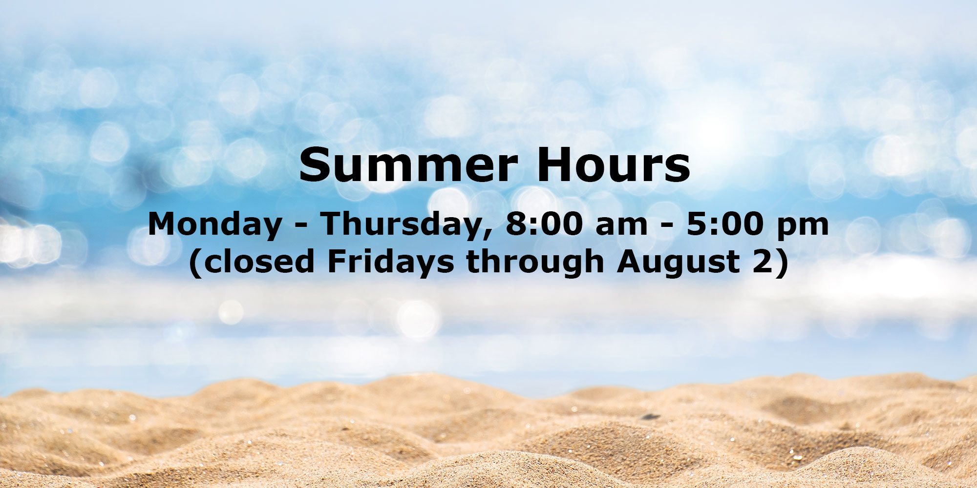 Summer Hours. Monday - Thursday, 8:00 am - 5:00 pm. Closed Fridays through August 2.