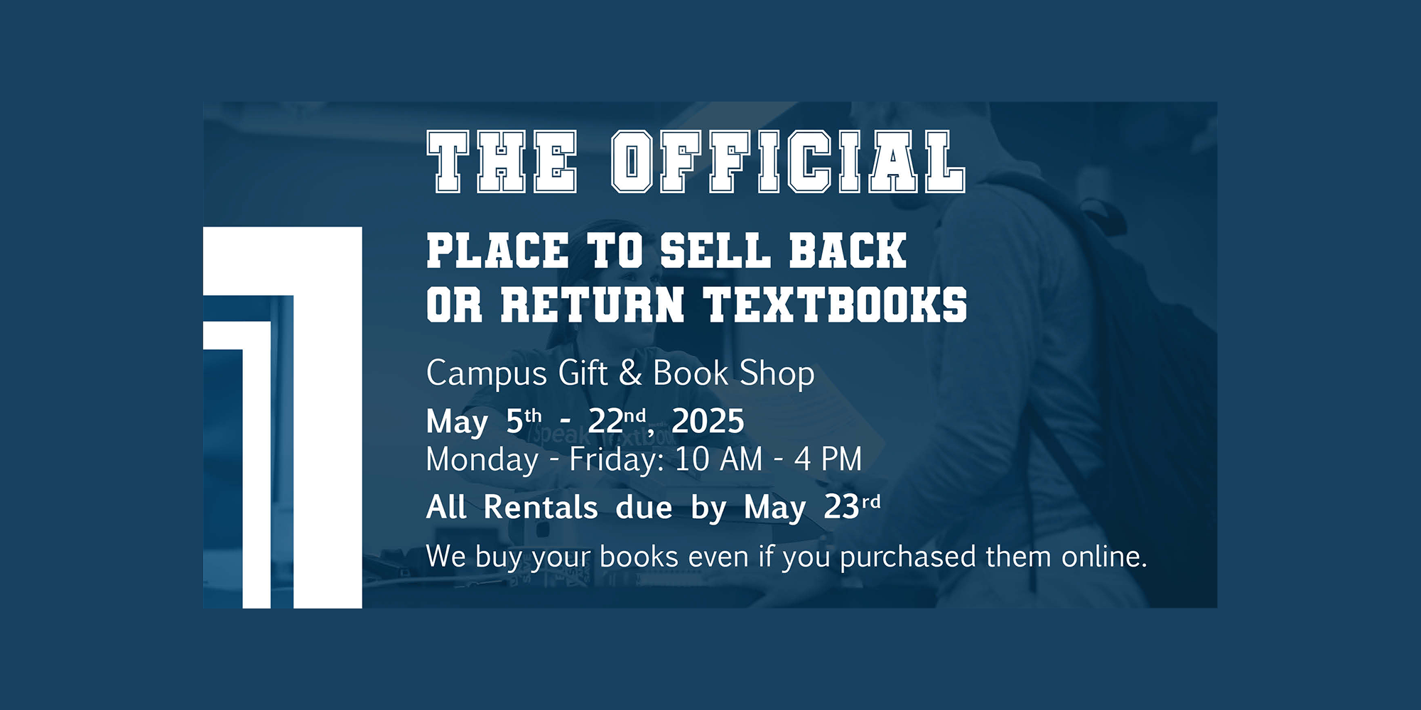 The official place to see back or return textbooks. Campus Gift & Book Shop. May 5 - 22, 2025. Monday - Friday: 10:00 am - 4:00 pm. All rentals due by May 23.