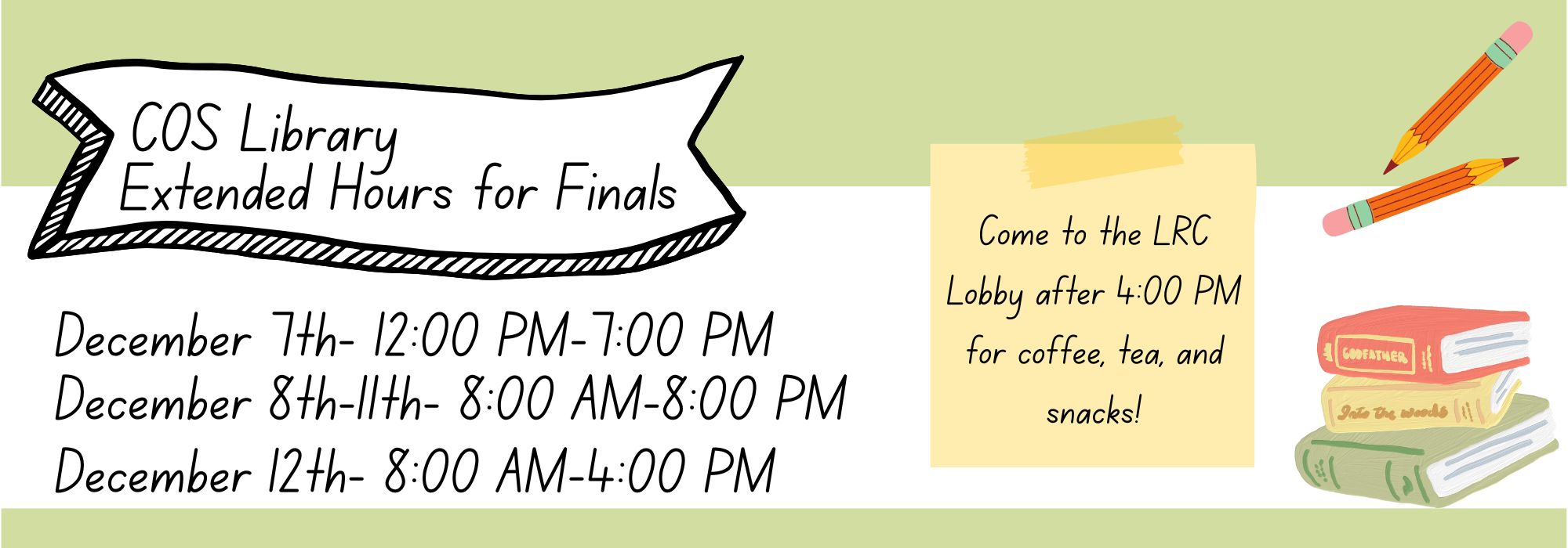 COS Library Extended Hours for Finals. December 7, 12:00 pm - 7:00 pm. December 8-11, 8:00 am - 8:00 pm. December 12, 8:00 am - 4:00 pm. Come to the LRC Lobby after 4:00 pm for coffee, tea, and snacks!