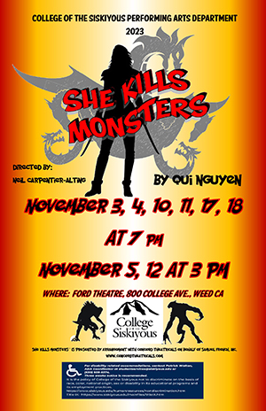 College of the Siskiyous Performing Arts Department 2023. She Kills Monsters. Directed by Neil Carpentier-Alting. By Qui Nguyuen. November 3, 4, 10, 11, 17, 18 at 7:00 pm. November 5, 12 at 3:00 pm. Where: Ford Theater, 800 College Ave., Weed, CA.