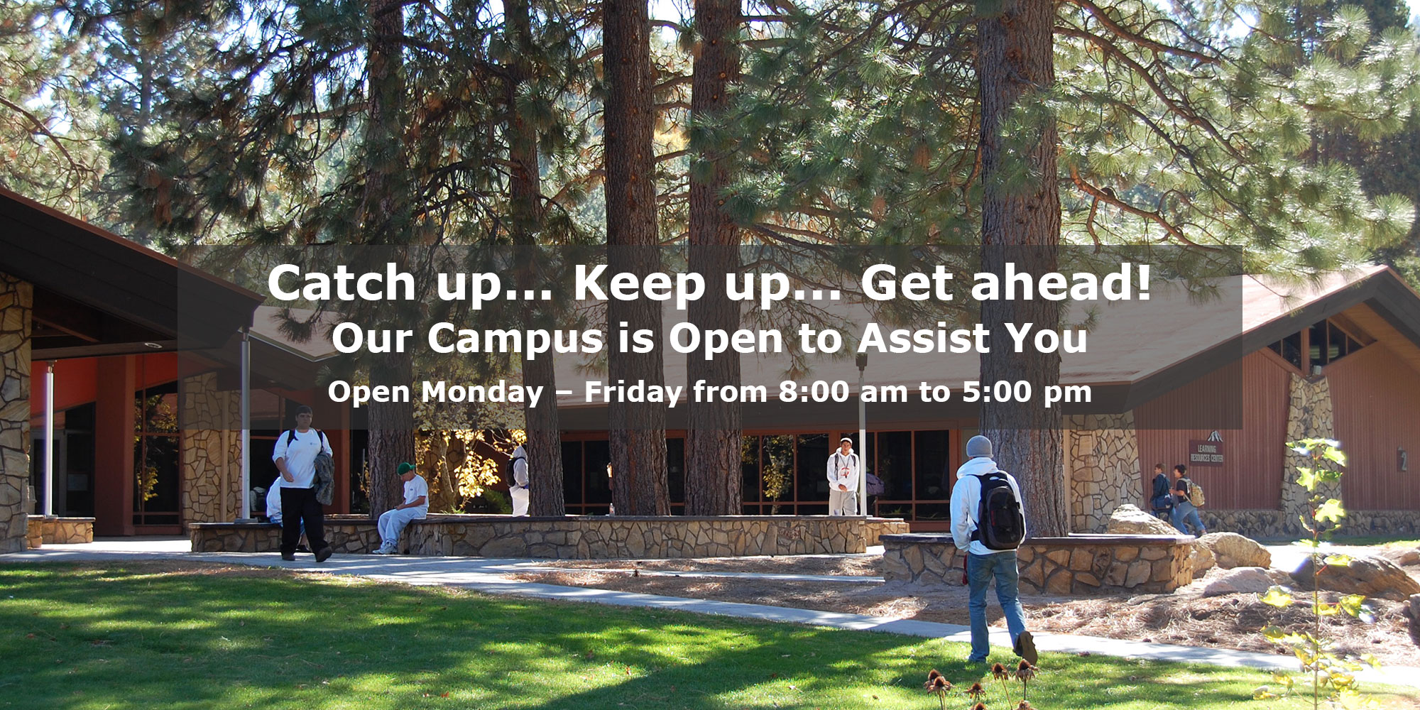 Catch up... Keep up... Get ahead! Our Campus is Open to Assist You. Open Monday – Friday from 8:00 am to 5:00 pm.
