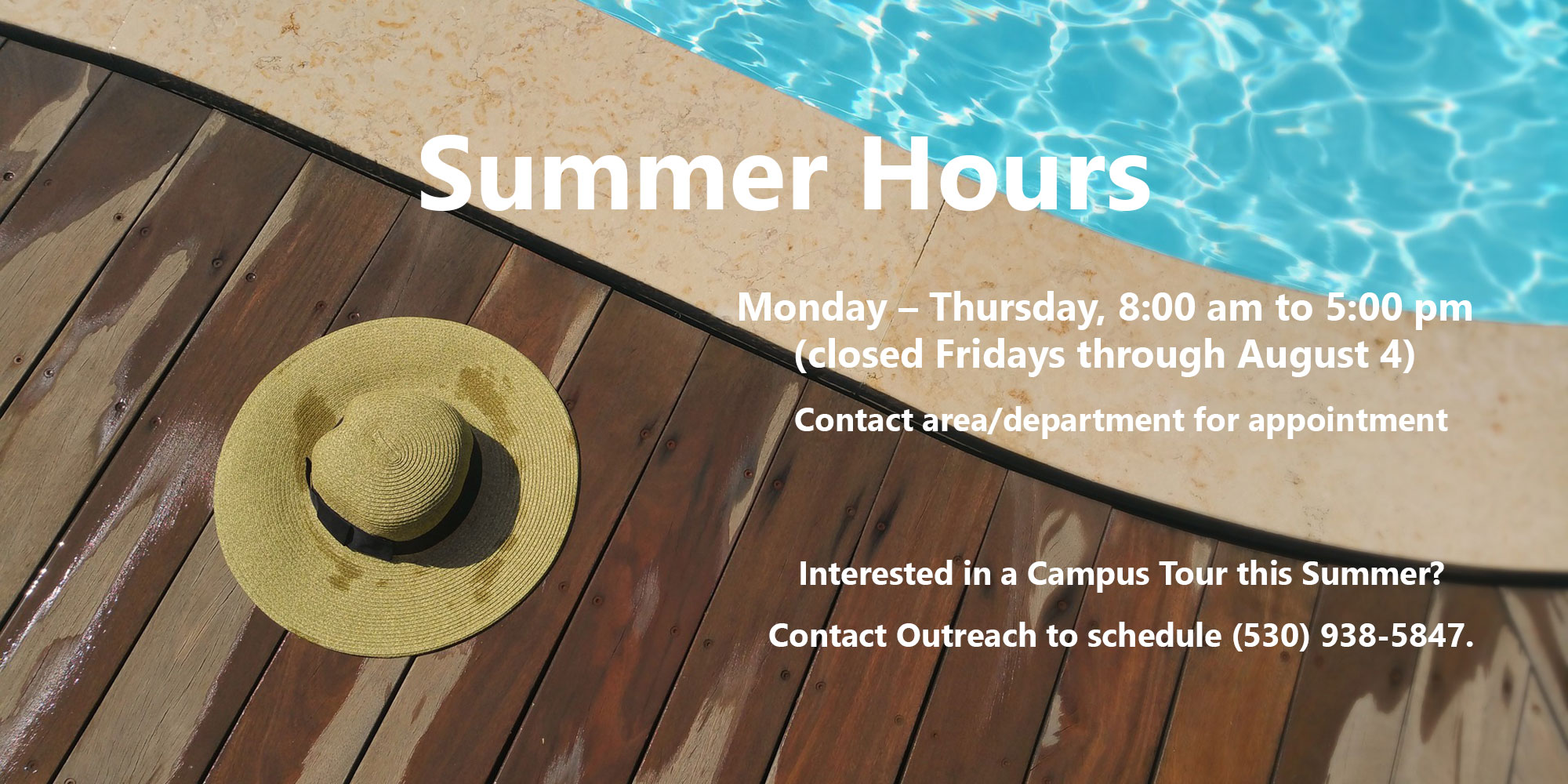 Monday-Thursday, 8:00 am to 5:00 pm. Closed Fridays through August 4. Contact area / department for appointment. Interested in a Campus Tour this Summer? Contact Outreach to schedule, (530 938-5847.