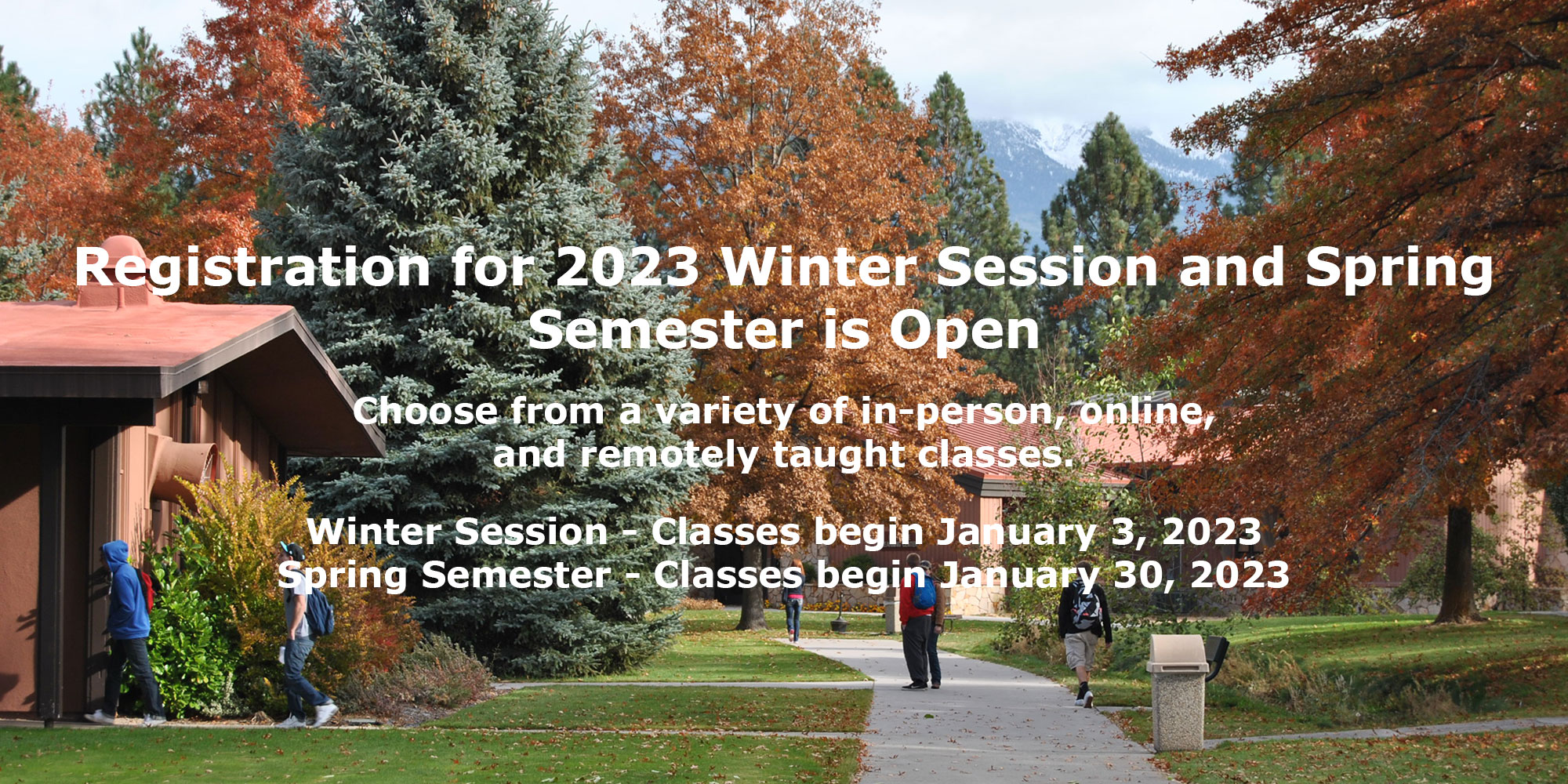 Registratio for 2023 Winter Session and Spring Semester is Open. Choose from a variety of in-person, online, and remotely taught classes. Winter Session - Classes begin January 3, 2023. Spring Semester - Classes begin January 30, 2023
